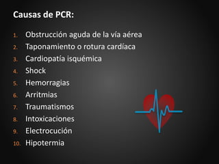 1. Obstrucción aguda de la vía aérea
2. Taponamiento o rotura cardíaca
3. Cardiopatía isquémica
4. Shock
5. Hemorragias
6. Arritmias
7. Traumatismos
8. Intoxicaciones
9. Electrocución
10. Hipotermia
Causas de PCR:
 