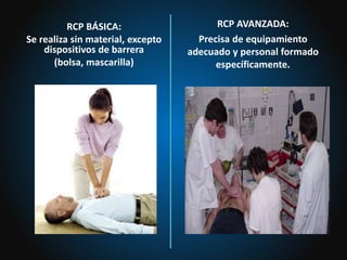 RCP BÁSICA:
Se realiza sin material, excepto
dispositivos de barrera
(bolsa, mascarilla)
RCP AVANZADA:
Precisa de equipamiento
adecuado y personal formado
específicamente.
 