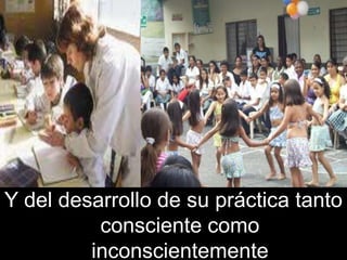 Y del desarrollo de su práctica tanto
          consciente como
         inconscientemente
 