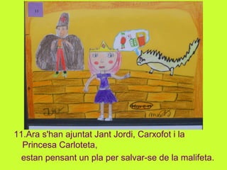 11.Ara s'han ajuntat Jant Jordi, Carxofot i la
Princesa Carloteta,
estan pensant un pla per salvar-se de la malifeta.
 