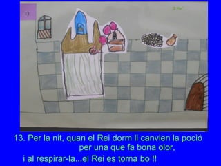 13. Per la nit, quan el Rei dorm li canvien la poció
per una que fa bona olor,
i al respirar-la...el Rei es torna bo !!
 