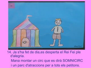 14. Ja s'ha fet de dia,es desperta el Rei Fei ple
d'alegria.
Mana montar un circ que es dirà SOMNICIRC
i un parc d'atraccions per a tots els petitons.
 