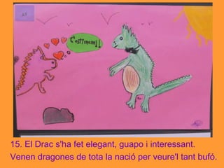 15. El Drac s'ha fet elegant, guapo i interessant.
Venen dragones de tota la nació per veure'l tant bufó.
 