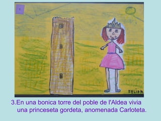 3.En una bonica torre del poble de l'Aldea vivia
una princeseta gordeta, anomenada Carloteta.
 