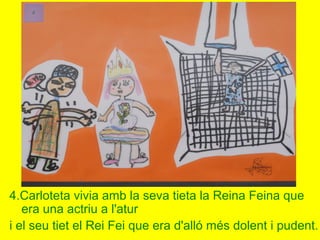 4.Carloteta vivia amb la seva tieta la Reina Feina que
era una actriu a l'atur
i el seu tiet el Rei Fei que era d'alló més dolent i pudent.
 