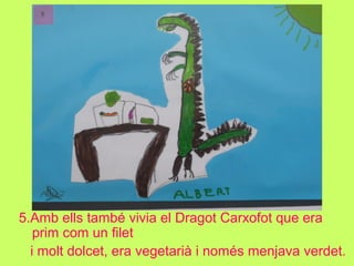 5.Amb ells també vivia el Dragot Carxofot que era
prim com un filet
i molt dolcet, era vegetarià i només menjava verdet.
 