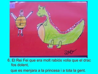 6. El Rei Fei que era molt rabiós volia que el drac
fos dolent,
que es menjara a la princesa i a tota la gent.
 
