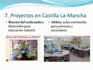 7. Proyectos en Castilla La-Mancha
 Rincón del ordenador:    Althia: aulas mutimedia
 Materiales para           para primaria y
 educación infantil.       secundaria.
 