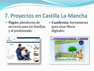 7. Proyectos en Castilla La-Mancha
 Papás: plataforma de          Cuadernia: herramienta
 servicios para las familias    para crear libros
 y el profesorado.              digitales:
 