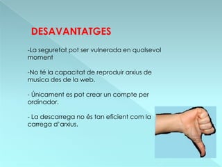 DESAVANTATGES
-La seguretat pot ser vulnerada en qualsevol
moment

-No té la capacitat de reproduir arxius de
musica des de la web.

- Únicament es pot crear un compte per
ordinador.

- La descarrega no és tan eficient com la
carrega d’arxius.
 