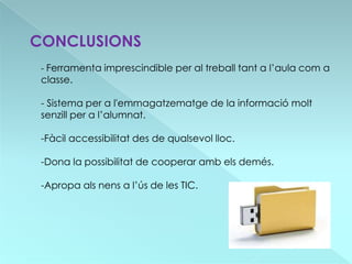 CONCLUSIONS
 - Ferramenta imprescindible per al treball tant a l’aula com a
 classe.

 - Sistema per a l'emmagatzematge de la informació molt
 senzill per a l’alumnat.

 -Fàcil accessibilitat des de qualsevol lloc.

 -Dona la possibilitat de cooperar amb els demés.

 -Apropa als nens a l’ús de les TIC.
 