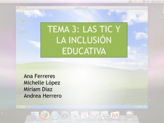 TEMA 3: LAS TIC Y 
LA INCLUSIÓN 
EDUCATIVA 
Ana Ferreres 
Michelle López 
Miriam Díaz 
Andrea Herrero 
 