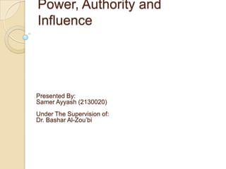 Power, Authority and
Influence

Presented By:
Samer Ayyash (2130020)
Under The Supervision of:
Dr. Bashar Al-Zou’bi

 