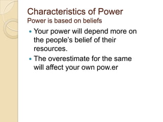 Characteristics of Power
Power is based on beliefs

Your power will depend more on
the people’s belief of their
resources....