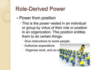 Role-Derived Power


Power from position
◦ This is the power vested in an individual
or group by virtue of their role or ...