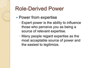 Role-Derived Power


Power from expertise
◦ Expert power is the ability to influence
those who perceive you as being a
so...