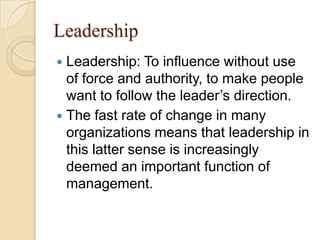 Leadership
Leadership: To influence without use
of force and authority, to make people
want to follow the leader’s directi...