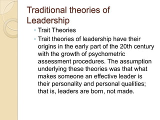 Traditional theories of
Leadership
◦ Trait Theories
◦ Trait theories of leadership have their
origins in the early part of...