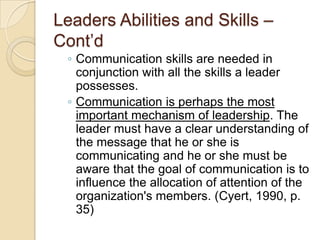 Leaders Abilities and Skills –
Cont’d
◦ Communication skills are needed in
conjunction with all the skills a leader
posses...