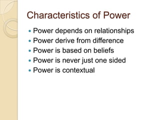 Characteristics of Power
Power depends on relationships
 Power derive from difference
 Power is based on beliefs
 Power...