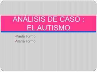 ANÁLISIS DE CASO :
   EL AUTISMO
•Paula Tormo
•María Tormo
 
