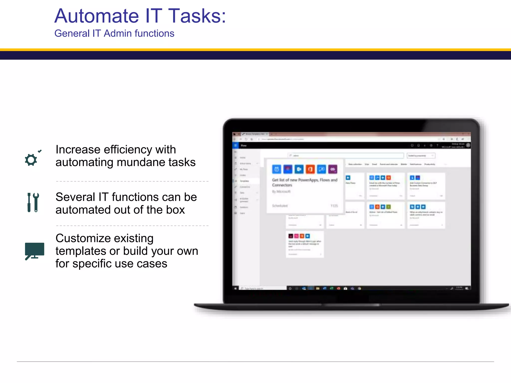 Automate IT Tasks:
General IT Admin functions
Increase efficiency with
automating mundane tasks
Several IT functions can be
automated out of the box
Customize existing
templates or build your own
for specific use cases
 