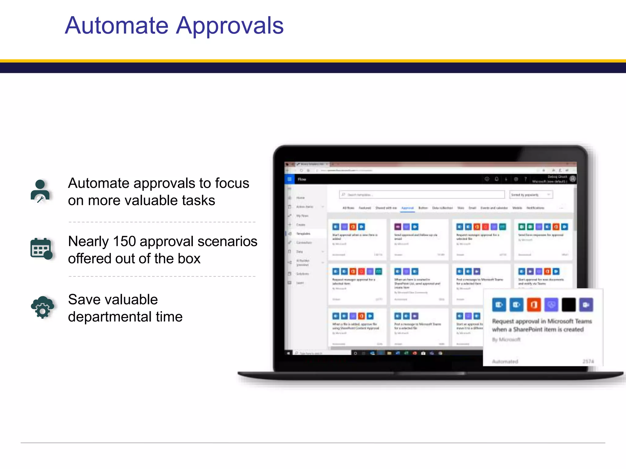 Automate Approvals
Automate approvals to focus
on more valuable tasks
Nearly 150 approval scenarios
offered out of the box
Save valuable
departmental time
 