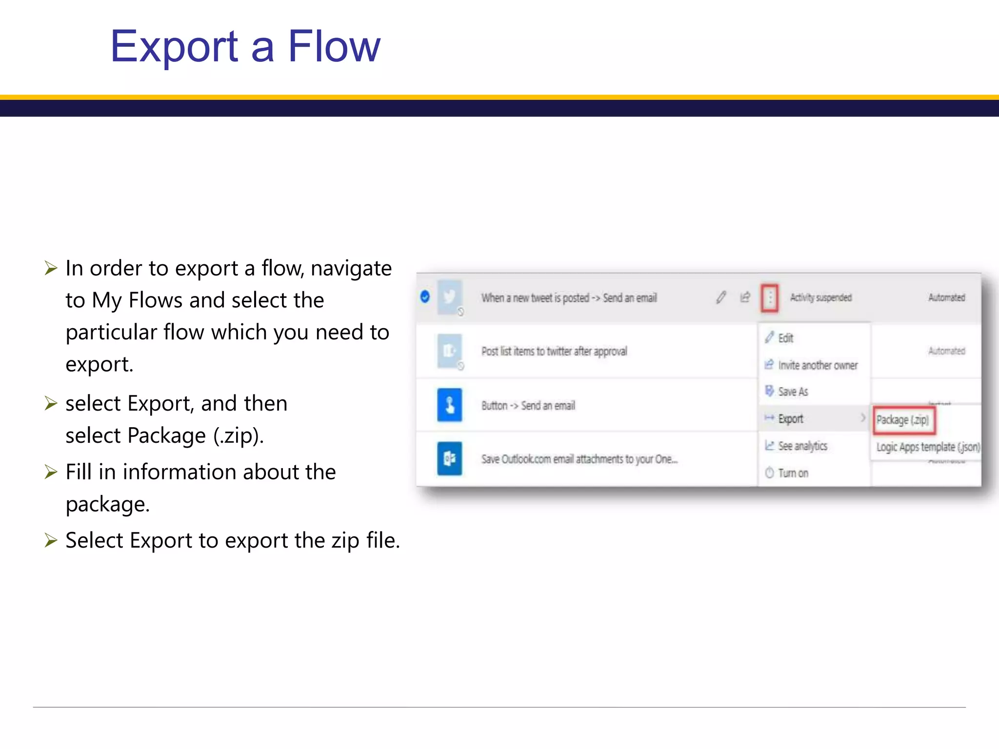 Export a Flow
 In order to export a flow, navigate
to My Flows and select the
particular flow which you need to
export.
 select Export, and then
select Package (.zip).
 Fill in information about the
package.
 Select Export to export the zip file.
 