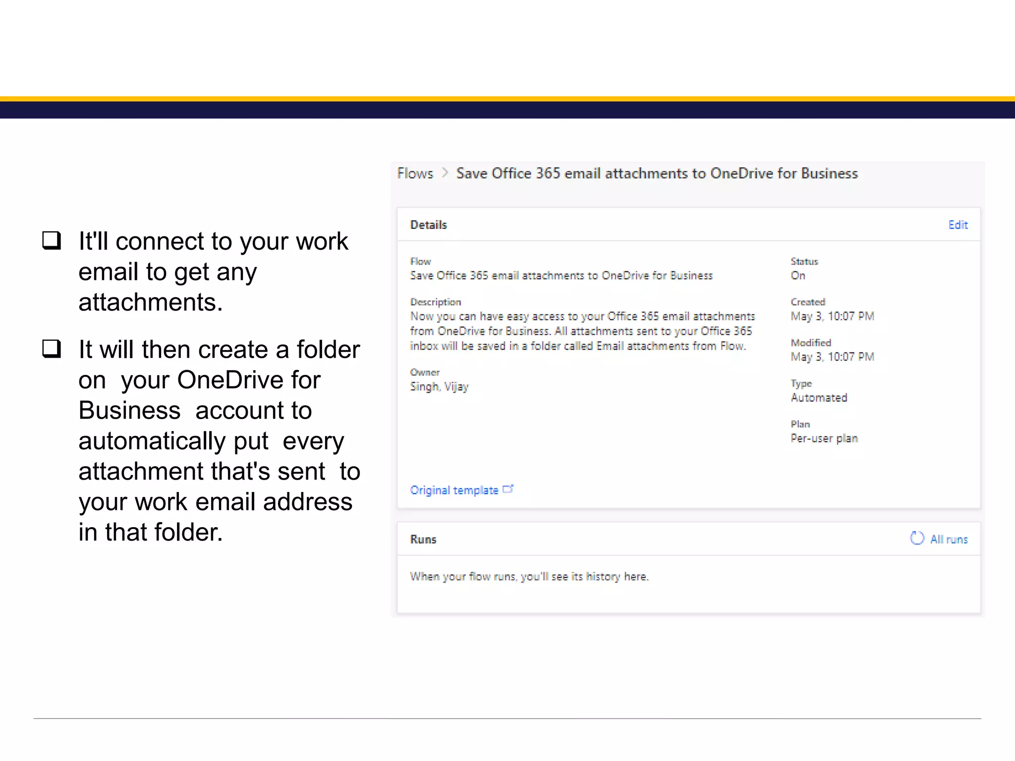  It'll connect to your work
email to get any
attachments.
 It will then create a folder
on your OneDrive for
Business account to
automatically put every
attachment that's sent to
your work email address
in that folder.
 