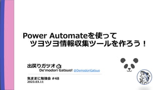 Power Automateを使って
ツヨツヨ情報収集ツールを作ろう！
出戻りガツオ🐟
De’modori Gatsuo! @DemodoriGatsuo
気ままに勉強会 #48
2023.03.11
 