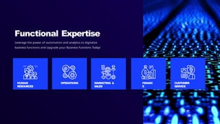 Functional Expertise
Leverage the power of automation and analytics to digitalize
business functions and Upgrade your Business Functions Today!
HUMAN
RESOURCES
OPERATIONS MARKETING &
SALES
FINANC
E
CUSTOMER
SERVICE
 