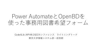 Power AutomateとOpenBDを
使った事務用図書希望フォーム
Code4Lib JAPAN 2022カンファレンス ライトニングトーク
東京大学情報システム部・前田朗
 