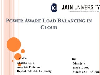 POWER AWARE LOAD BALANCING IN
CLOUD
Guide:
Madhu B.R
Associate Professor
Dept of CSE ,Jain University
By:
Manjula
15MT1CS003
MTech CSE – 4th Sem
 