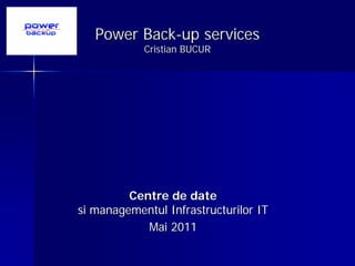 Power Back-up services
            Cristian BUCUR




         Centre de date
si managementul Infrastructurilor IT
            Mai 2011
 