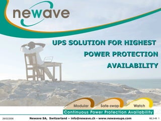 UPS SOLUTION FOR HIGHEST
                                            POWER PROTECTION
                                                         AVAILABILITY




28/02/2006   Newave SA, Switzerland – info@newave.ch - www.newaveups.com   ML3-49 1
 