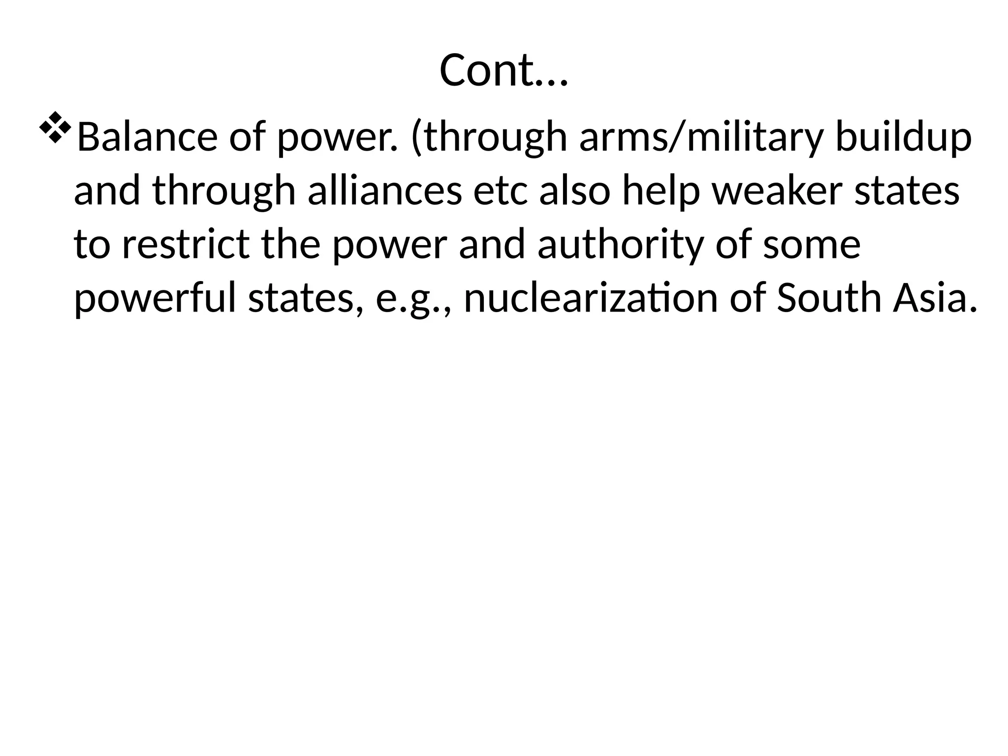Cont…
Balance of power. (through arms/military buildup
and through alliances etc also help weaker states
to restrict the power and authority of some
powerful states, e.g., nuclearization of South Asia.
 