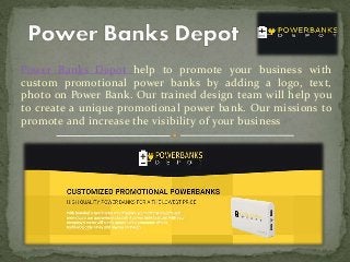 Power Banks Depot help to promote your business with
custom promotional power banks by adding a logo, text,
photo on Power Bank. Our trained design team will help you
to create a unique promotional power bank. Our missions to
promote and increase the visibility of your business
 
