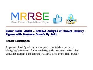 Power Banks Market - Detailed Analysis of Current Industry
Figures with Forecasts Growth By 2022
Report Description
A power bank/pack is a compact, portable source of
charging/powering for a rechargeable battery. With the
growing demand to ensure reliable and continual power
 