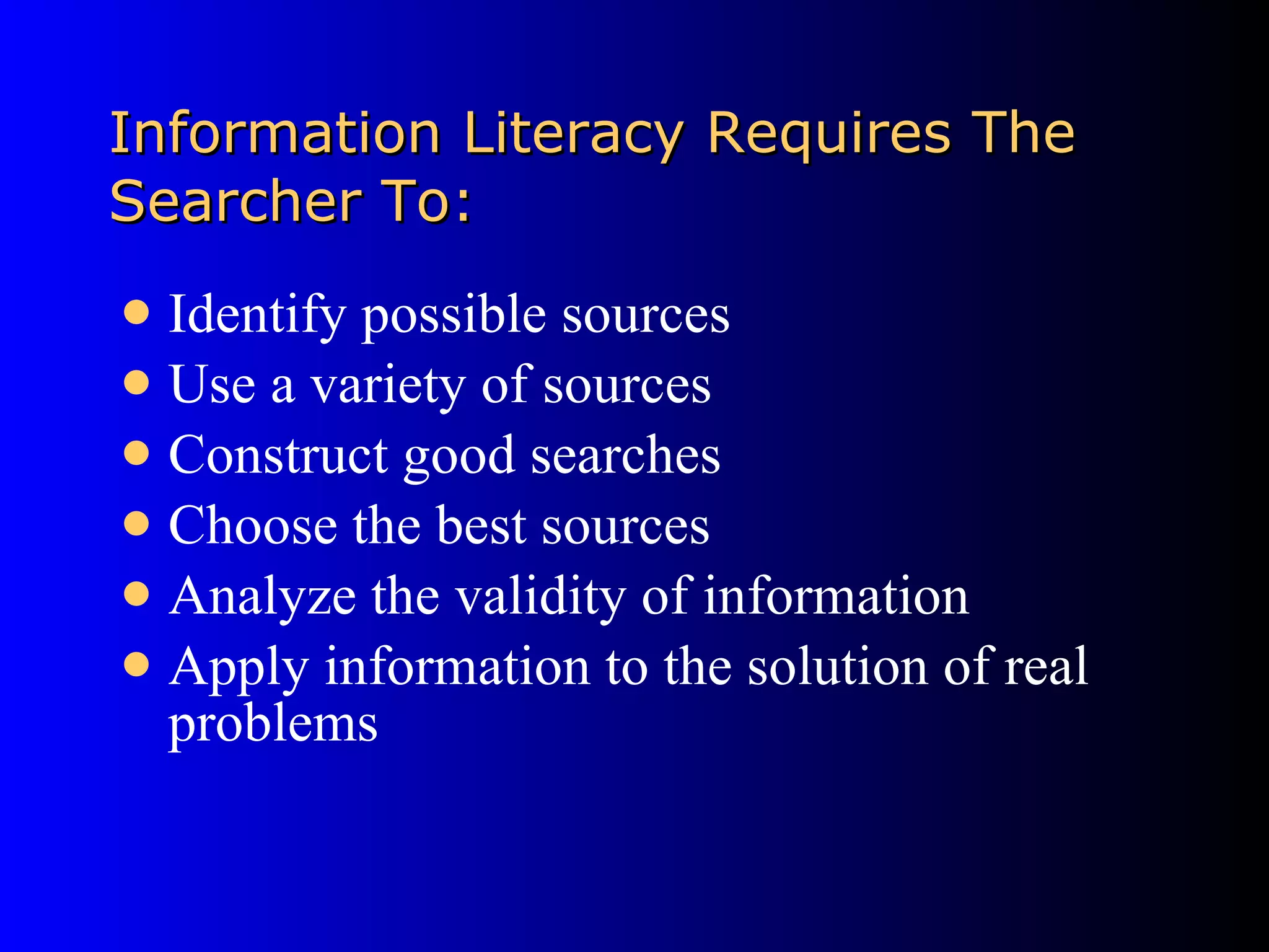 Information Literacy Requires The Searcher To: Identify possible sources Use a variety of sources Construct good searches Choose the best sources Analyze the validity of information Apply information to the solution of real problems 