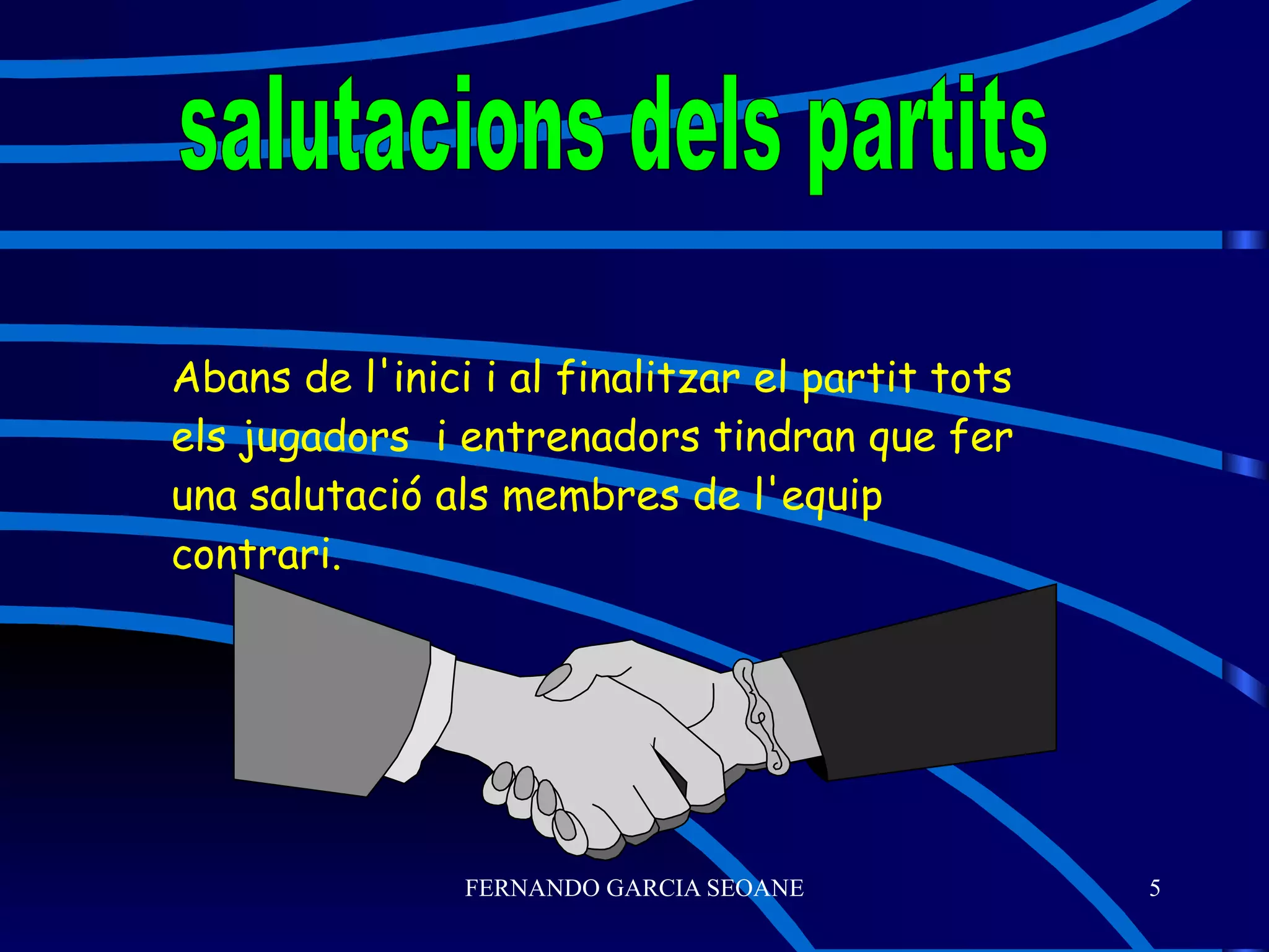 Abans de l'inici i al finalitzar el partit tots els jugadors  i entrenadors tindran que fer una salutació als membres de l'equip contrari. salutacions dels partits 
