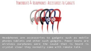 Powerbeats&Headphones:AccessoriestoGadgets
Headphones are accessories to gadgets such as mobile
phones tablets and other such gadgets. Power beats are
wireless earphones were the sound that is heard is
crystal clear they normally come with remote talk.
 