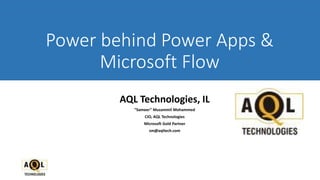 Power behind Power Apps &
Microsoft Flow
AQL Technologies, IL
“Sameer” Muzammil Mohammed
CIO, AQL Technologies
Microsoft Gold Partner
sm@aqltech.com
 