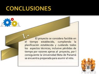 El proyecto se considera factible en
el tiempo establecido, cumpliendo la
planificación establecida y cuidando todos
los aspectos técnicos; inclusive pérdidas de
tiempo por razones ajenas al proyecto, por l
consiguiente la Universidad Beta de Panamá
se encuentra preparada para asumir el reto.




                                                 PowerB
 