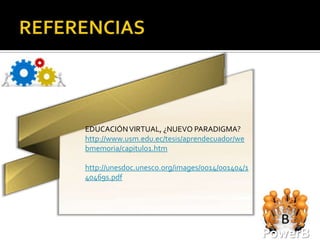 EDUCACIÓN VIRTUAL, ¿NUEVO PARADIGMA?
http://www.usm.edu.ec/tesis/aprendecuador/we
bmemoria/capitulo1.htm

http://unesdoc.unesco.org/images/0014/001404/1
40469s.pdf




                                                 PowerB
 