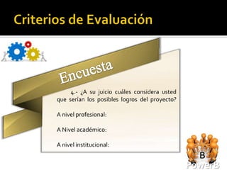 4.- ¿A su juicio cuáles considera usted
que serían los posibles logros del proyecto?

A nivel profesional:

A Nivel académico:

A nivel institucional:


                                               PowerB
 