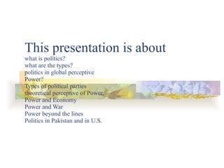 This presentation is about what is politics?  what are the types? politics in global perceptive Power?  Types of political parties  theoretical perceptive of Power.  Power and Economy Power and War Power beyond the lines Politics in Pakistan and in U.S. 