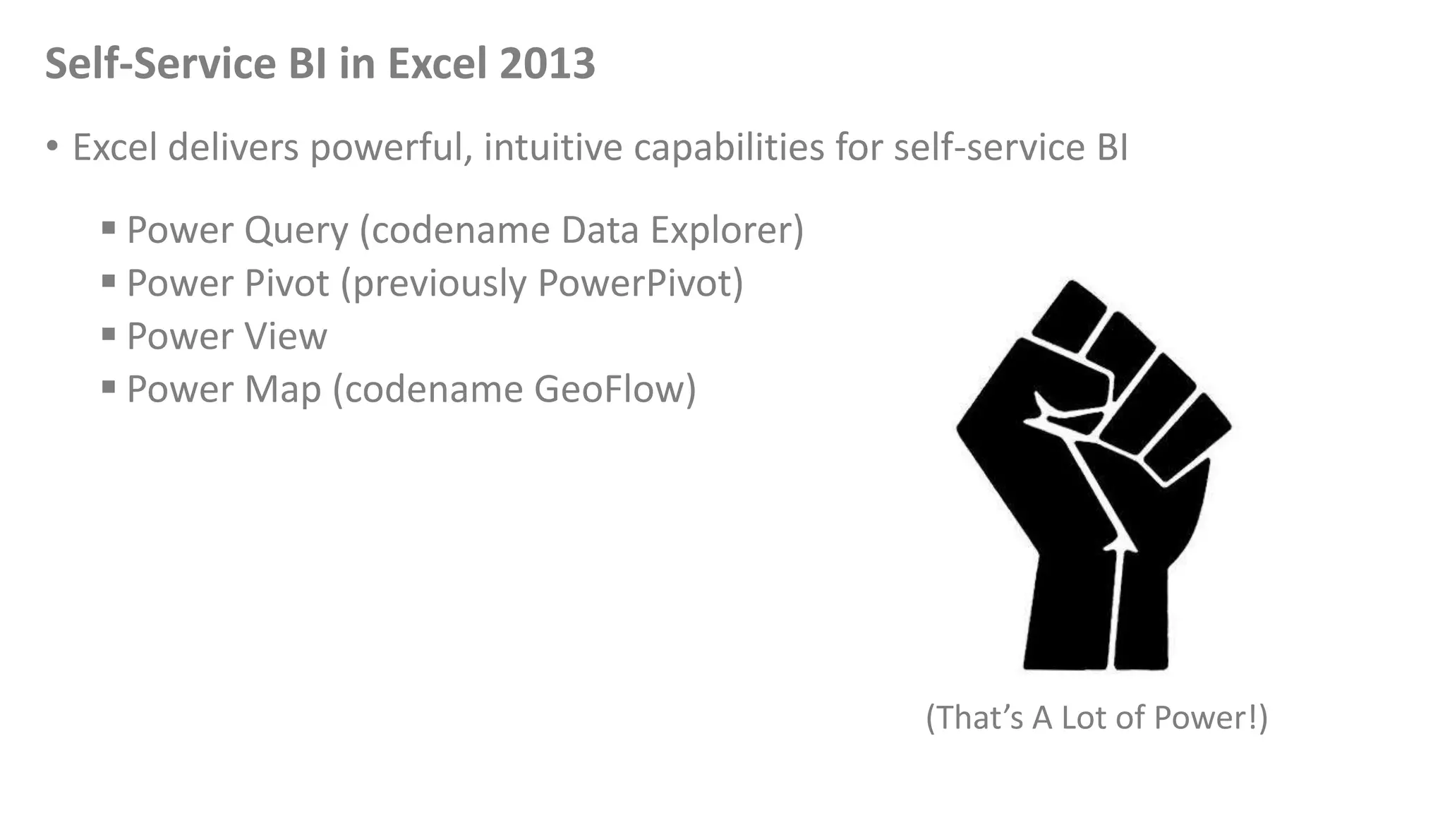 Self-Service BI in Excel 2013
• Excel delivers powerful, intuitive capabilities for self-service BI
 Power Query (codename Data Explorer)
 Power Pivot (previously PowerPivot)
 Power View
 Power Map (codename GeoFlow)
(That’s A Lot of Power!)
 