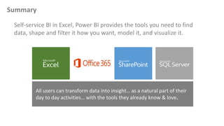 Summary
Self-service BI in Excel, Power BI provides the tools you need to find
data, shape and filter it how you want, model it, and visualize it.
 