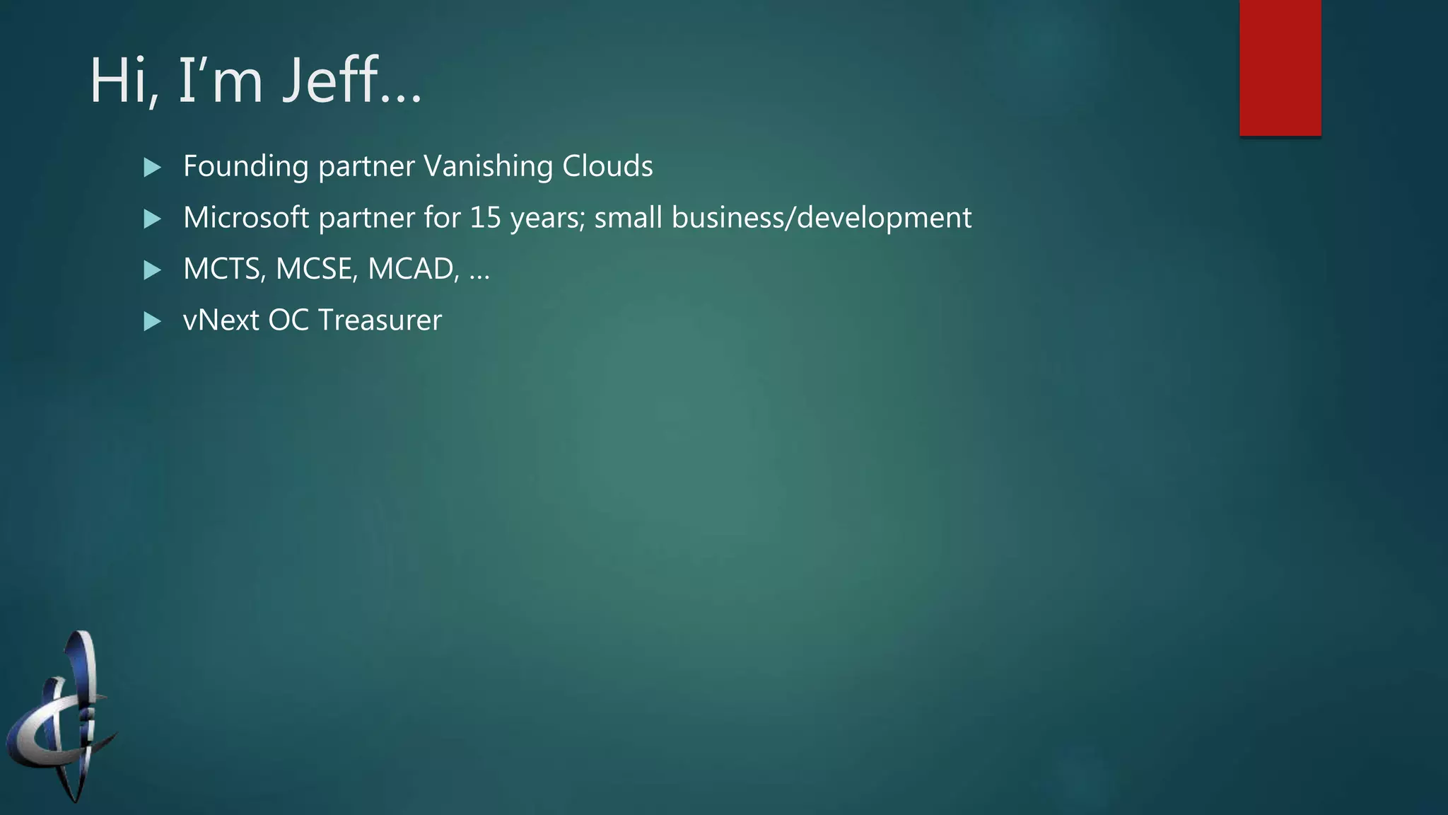 Hi, I’m Jeff…
 Founding partner Vanishing Clouds
 Microsoft partner for 15 years; small business/development
 MCTS, MCSE, MCAD, …
 vNext OC Treasurer
 