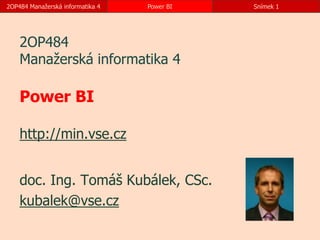 2OP484 Manažerská informatika 4 Power BI Snímek 1
2OP484
Manažerská informatika 4
Power BI
http://min.vse.cz
doc. Ing. Tomáš Kubálek, CSc.
kubalek@vse.cz
 